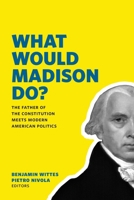 What Would Madison Do?: The Father of the Constitution Meets Modern American Politics 0815726740 Book Cover