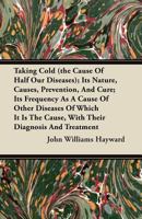 Taking Cold (the Cause of Half Our Diseases); Its Nature, Causes, Prevention, and Cure; Its Frequency as a Cause of Other Diseases of Which It Is the 1340516586 Book Cover