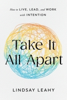Take It All Apart: How to Live, Lead, and Work with Intention 163299870X Book Cover