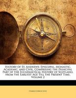 History of St. Andrews: Episcopal, Monastic, Academic, and Civil, Comprising the Principal Part of the Ecclesiastical History of Scotland, from the Earliest Age Till the Present Time, Volume 2 1357239564 Book Cover