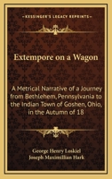 Extempore on a Wagon: A Metrical Narrative of a Journey from Bethlehem, Pennsylvania to the Indian Town of Goshen, Ohio, in the Autumn of 18 1164641557 Book Cover
