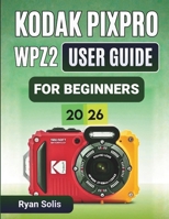 Kodak Pixpro Wpz2 User Guide For Beginners 2026: Step-by-Step Handbook to Camera Setup, Photo and Video Recording, Scene Modes, Wi-Fi Connectivity, Waterproof Tips, and Confident Photography Skills B0GLFLV1BP Book Cover