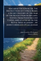 Macariae Excedium; or, The Destruction of Cyprus; Being a Secret History of the war of the Revolution in Ireland. Edited, From Four English Copies, ... Academy ... by John Cornelius O'Callaghan 1024075788 Book Cover