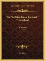 The Abolition Cause Eventually Triumphant: A Sermon (1836) 127564628X Book Cover