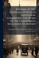 Indiana At The Louisiana Purchase Exposition, Comprising The Work Of The Commission, Including Its Report 1024256006 Book Cover