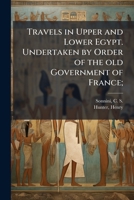 Travels in Upper and Lower Egypt. Undertaken by Order of the Old Government of France; 1245485237 Book Cover