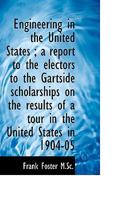 Engineering in the United States; A Report to the Electors to the Gartside Scholarships on the Resu 1145508820 Book Cover