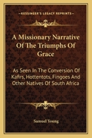 A Missionary Narrative Of The Triumphs Of Grace: As Seen In The Conversion Of Kafirs, Hottentots, Fingoes And Other Natives Of South Africa 0548325847 Book Cover