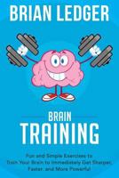 Brain Training: Fun and Simple Exercises to Train Your Brain to Immediately Get Sharper, Faster, and More Powerful 1518774008 Book Cover