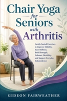 Chair Yoga for Seniors with Arthritis: Gentle Seated Exercises to Improve Mobility, Ease Stiffness, Build Strength, Enhance Flexibility, and Support Everyday Independence B0HDR143RK Book Cover