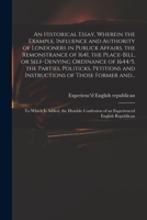 An Historical Essay, Wherein the Example, Influence and Authority of Londoners in Publick Affairs, the Remonstrance of 1641, the Place-Bill, or Self-Denying Ordinance of 1644/5, the Parties, Politicks 1015348521 Book Cover
