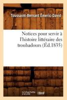Notices Pour Servir A L'Histoire Litta(c)Raire Des Troubadours (A0/00d.1835) 2012754120 Book Cover