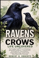 RAVENS AND CROWS LIFE UNCOVERED: The Complete Guide to Corvid Mythology, Remarkable Intelligence, Communication, Social Behavior, Natural History, ... and the Truth About Responsible Ownership B0HFF66GW9 Book Cover