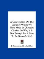 A Conversation On The Advance Which We Have Made In Christian Charity: Or Why Is It Not Enough For A Man To Be Sincere? 116962426X Book Cover