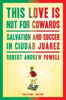 This Love Is Not For Cowards: Salvation and Soccer in Ciudad Juárez 1608197166 Book Cover