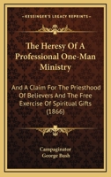 The Heresy Of A Professional One-Man Ministry: And A Claim For The Priesthood Of Believers And The Free Exercise Of Spiritual Gifts 1167181131 Book Cover