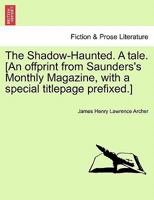 The Shadow-Haunted. A tale. [An offprint from Saunders's Monthly Magazine, with a special titlepage prefixed.] 1241521999 Book Cover