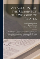 An Account of the Remains of the Worship of Priapus, lately Existing at Isernia, in the Kingdom of Naples; in Two Letters: One from Sir William Hamilton to Sir Joseph Banks, and the Other from a Perso 1014168686 Book Cover