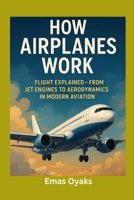 How Airplanes Work: Flight Explained – From Jet Engines to Aerodynamics in Modern Aviation (Series: How Things in Engineering, Science, and Technology ... the Hidden Mechanics of the Modern World) B0FH2DB8BX Book Cover