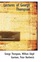Lectures of George Thompson: With a Full Report of the Discussion Between Mr. Thompson and Mr. Borthwick, the Pro-Slavery Agent, Held at the Royal Amphitheatre, Liverpool, Eng., and Which Continued fo 1275810853 Book Cover