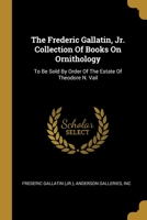 The Frederic Gallatin, Jr. Collection Of Books On Ornithology: To Be Sold By Order Of The Estate Of Theodore N. Vail 1013240766 Book Cover
