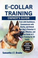 E-COLLAR TRAINING OWNER’S GUIDE: Train with Confidence, Communicate with Clarity, and Unlock Your Dog’s Potential: A Friendly, Effective, and Humane Guide to E-Collar Training for All Levels B0F89DPXS5 Book Cover
