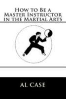 How to Be a Master Instructor in the Martial Arts 1512097527 Book Cover