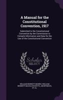 A Manual for the Constitutional Convention, 1917: Submitted to the Constitutional Convention by the Commission to Compile Information and Data for the Use of the Constitutional Convention 1357960891 Book Cover