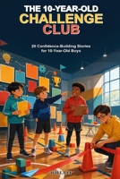The 10-Year-Old Challenge Club: 20 Confidence-Building Stories for 10-Year-Old Boys About Courage, Responsibility, Friendship, and Doing Hard Things B0H6C2VYWD Book Cover