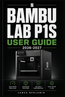 BAMBU LAB P1S USER GUIDE 2026-2027: A Comprehensive Walkthrough for Mastering Features and Functions B0H2KXWKHJ Book Cover