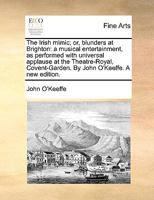 The Irish mimic; or blunders at Brighton: a musical entertainment in two acts. As performed at the Theatre-Royal, Covent-Garden. With universal applause. Written by John O'Keeffe. 1170817599 Book Cover