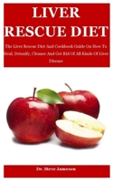 Liver Rescue Diet: The Liver Rescue Diet And Cookbook Guide On How To Heal, Detoxify, Cleanse And Get Rid Of All Kinds Of Liver Disease B08JVLBTXJ Book Cover
