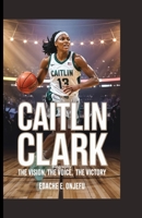 CAITLIN CLARK BIOGRAPHY: The Vision, The Voice, The Victory B0F6M5LL52 Book Cover