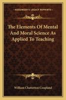 The Elements Of Mental And Moral Science As Applied To Teaching 1163079707 Book Cover