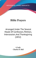 Bible Prayers: Arranged Under The Several Heads Of Confession, Petition, Intercession, And Thanksgiving 1166585700 Book Cover