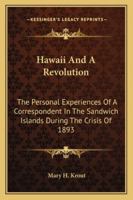 Hawaii And A Revolution: The Personal Experiences Of A Correspondent In The Sandwich Islands During The Crisis Of 1893 1013791800 Book Cover