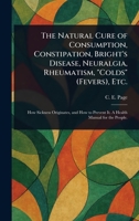 The Natural Cure of Consumption, Constipation, Bright's Disease, Neuralgia, Rheumatism, "Colds" (Fevers), Etc. 1023411199 Book Cover