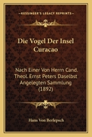 Die Vogel Der Insel Curacao: Nach Einer Von Herrn Cand. Theol. Ernst Peters Daselbst Angelegten Sammlung (1892) 1168323371 Book Cover