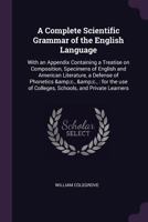 A Complete Scientific Grammar of the English Language: With an Appendix Containing a Treatise on Composition, Specimens of English and American Literature, a Defense of Phonetics &c., &c.: For the Use 1378072065 Book Cover