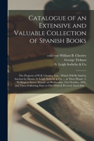 Catalogue of an Extensive and Valuable Collection of Spanish Books: the Property of W.B. Chorley, Esq.; Which Will Be Sold by Auction by Messrs. S. Le 1014626722 Book Cover