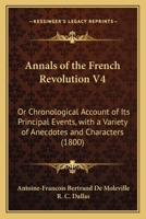 Annals of the French Revolution V4: Or Chronological Account of Its Principal Events, with a Variety of Anecdotes and Characters 1436778670 Book Cover