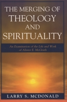 The Merging of Theology and Spirituality: An Examination of the Life and Work of Alister E. McGrath 0761834680 Book Cover