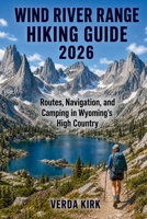 WIND RIVER RANGE HIKING GUIDE 2026: Routes, Planning, Navigation, and Camping in Wyoming's High Country B0H5BRS6VV Book Cover