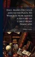 Hall Marks On Gold and Silver Plate. to Which Is Now Added a History of L'orfÃ(c)vrerie Française 102395365X Book Cover