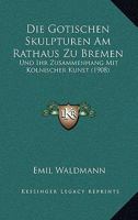 Die Gotischen Skulpturen Am Rathaus Zu Bremen: Und Ihr Zusammenhang Mit Kolnischer Kunst (1908) 1161097554 Book Cover