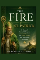 The Fire Of St. Patrick: 30 Days of Powerful Prayers for Faith, Favour and Impossible Situations B0H176NMNZ Book Cover