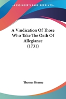 A Vindication of Those Who Take the Oath of Allegiance, to His Present Majestie from Perjurie, Injustice, and Disloyaltie, Charged Upon Them by Such as Are Against It, in a Letter [By T. Hearne, Ed. b 1247369463 Book Cover