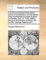 A sermon preached in the parish church of Sunderland, for the benefit of the Sunderland Humane-Society, on Sunday, July 15. 1792. (Being their first ... meeting.) By the Rev. George Stephenson, ... 1171157002 Book Cover