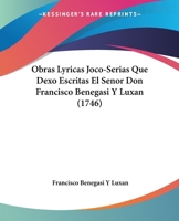 Obras Lyricas Joco-Serias Que Dexo Escritas El Senor Don Francisco Benegasi Y Luxan (1746) 1104650754 Book Cover