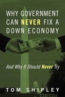 Why Government Can Never Fix a Down Economy: And Why It Should Never Try